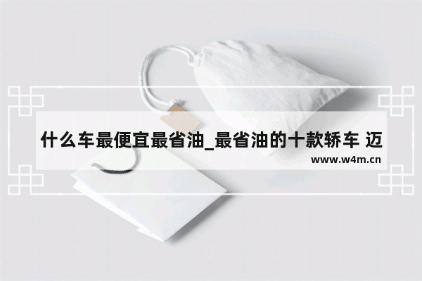 什么车最便宜最省油_最省油的十款轿车 迈锐宝竟然排第三