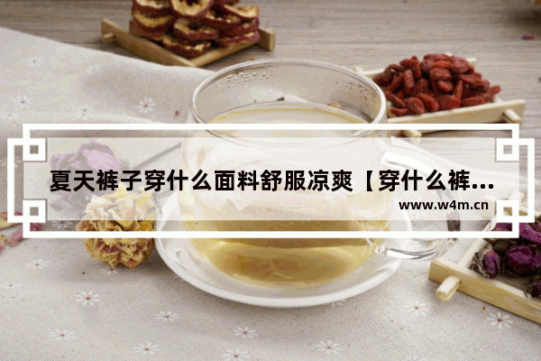 夏天裤子穿什么面料舒服凉爽【穿什么裤子凉快休闲又显瘦】