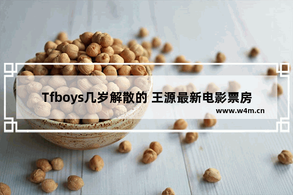 Tfboys几岁解散的 王源最新电影票房多少钱啊现在