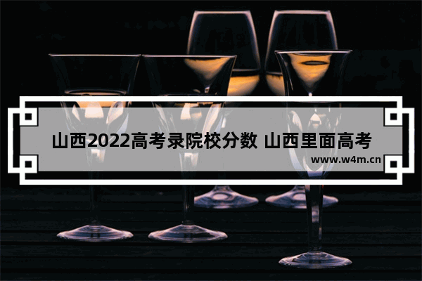 山西2022高考录院校分数 山西里面高考分数线公布