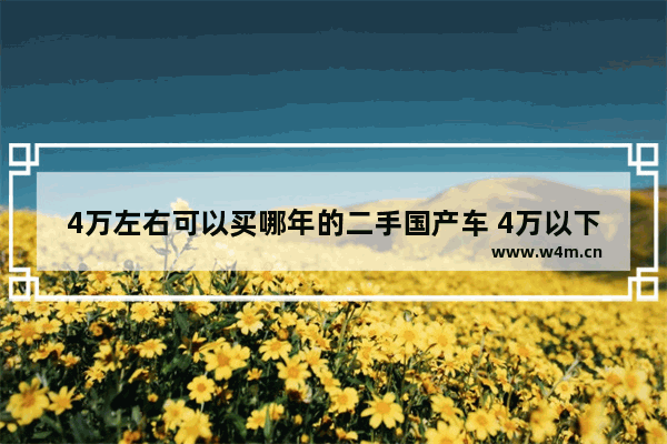 4万左右可以买哪年的二手国产车 4万以下国产车新车推荐哪款最好呢