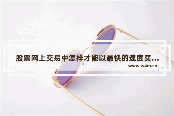 股票网上交易中怎样才能以最快的速度买进股票？可以怎样设置 股票怎么买容易成交