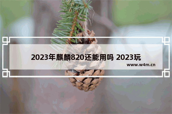 2023年麒麟820还能用吗 2023玩游戏推荐手机有哪些呢