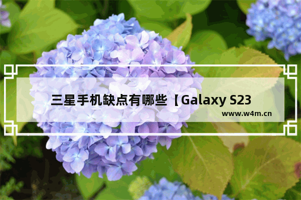 三星手机缺点有哪些【Galaxy S23使用测评】