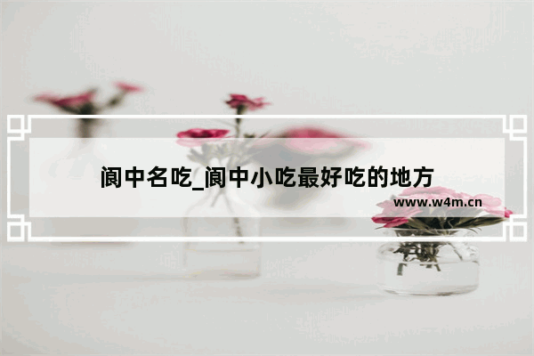 阆中名吃_阆中小吃最好吃的地方