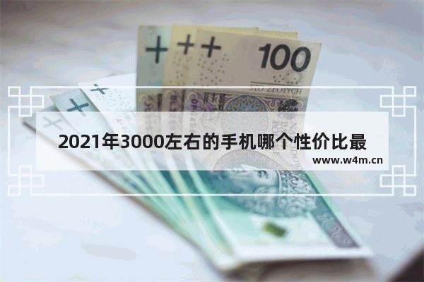 2021年3000左右的手机哪个性价比最高 三千左右手机推荐哪款好用