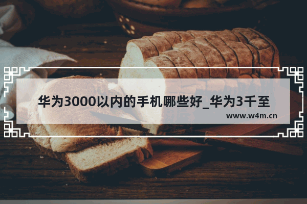 华为3000以内的手机哪些好_华为3千至4千左右的5g手机哪个好