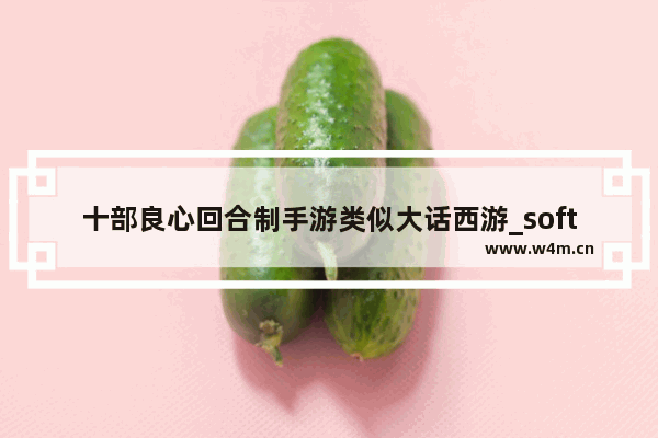 十部良心回合制手游类似大话西游_softpedia是什么