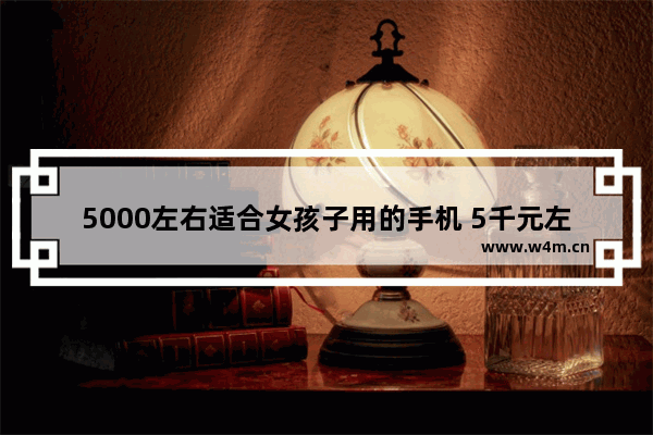 5000左右适合女孩子用的手机 5千元左右手机推荐女生款