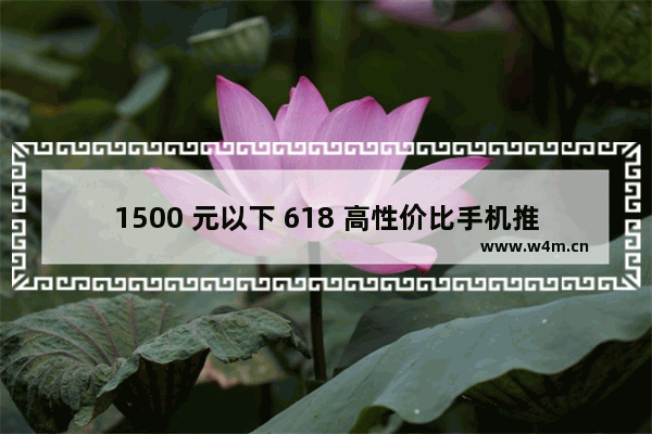 1500 元以下 618 高性价比手机推荐 你值得拥有！