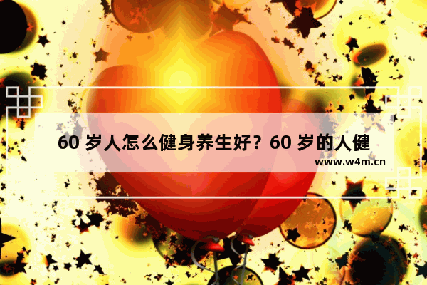 60 岁人怎么健身养生好？60 岁的人健身养生需要注意什么？