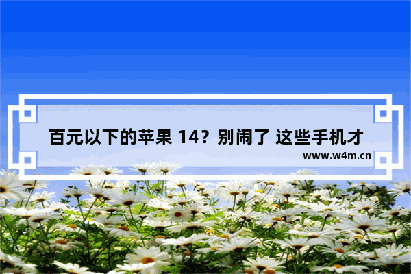 百元以下的苹果 14？别闹了 这些手机才是百元机的王者！