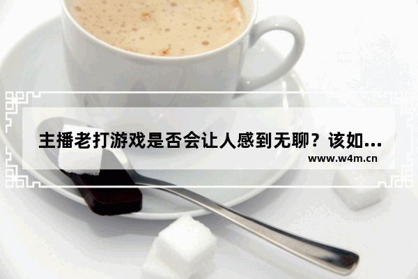 主播老打游戏是否会让人感到无聊？该如何解决？