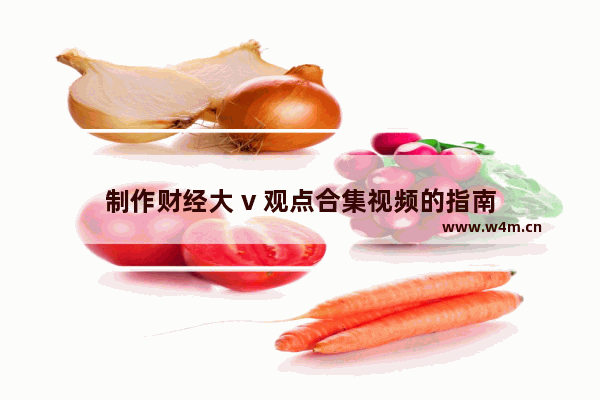 制作财经大 v 观点合集视频的指南