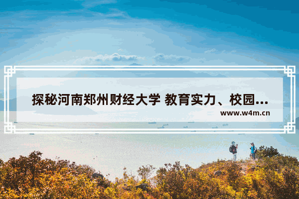 探秘河南郑州财经大学 教育实力、校园生活与就业前景全解析！