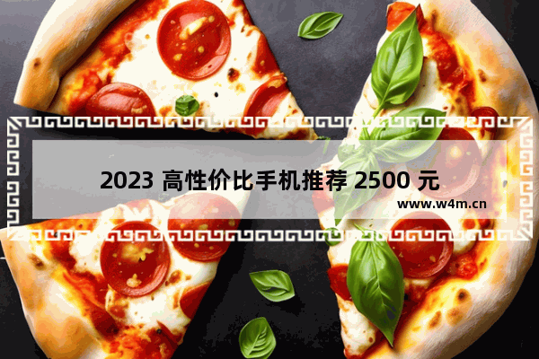 2023 高性价比手机推荐 2500 元左右的手机哪款好？