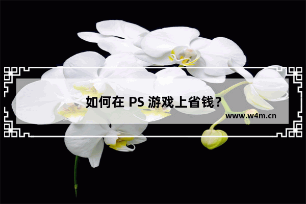 如何在 PS 游戏上省钱？