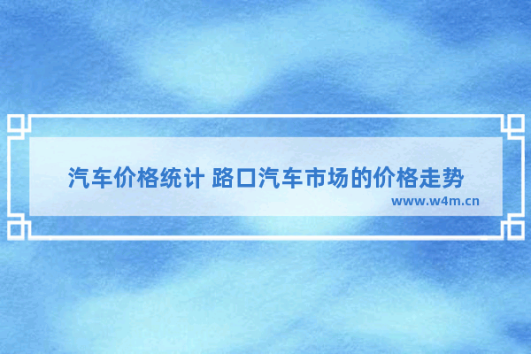 汽车价格统计 路口汽车市场的价格走势