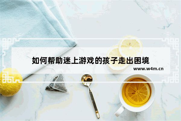 如何帮助迷上游戏的孩子走出困境