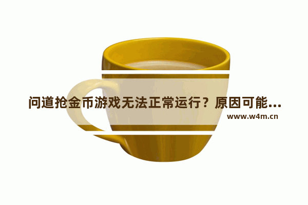 问道抢金币游戏无法正常运行？原因可能在这里！