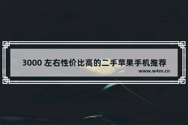 3000 左右性价比高的二手苹果手机推荐