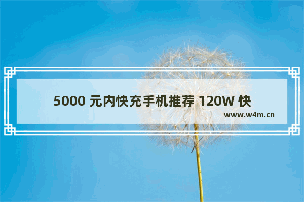 5000 元内快充手机推荐 120W 快充让你告别充电焦虑