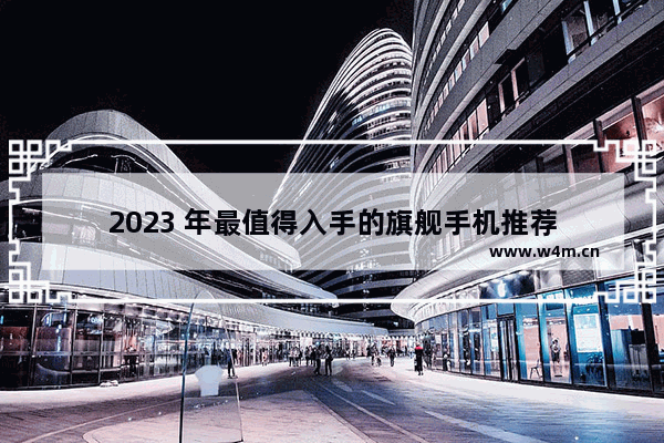 2023 年最值得入手的旗舰手机推荐