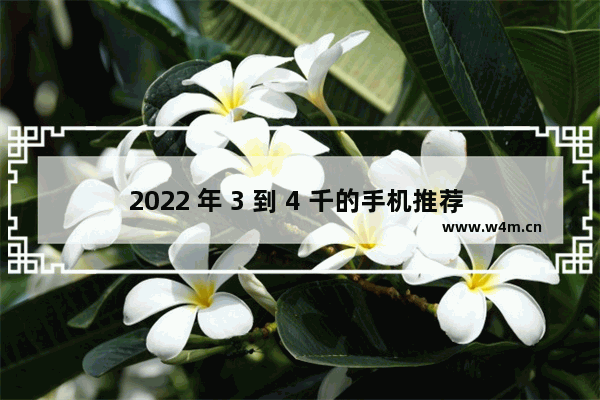 2022 年 3 到 4 千的手机推荐 哪款最值得购买？