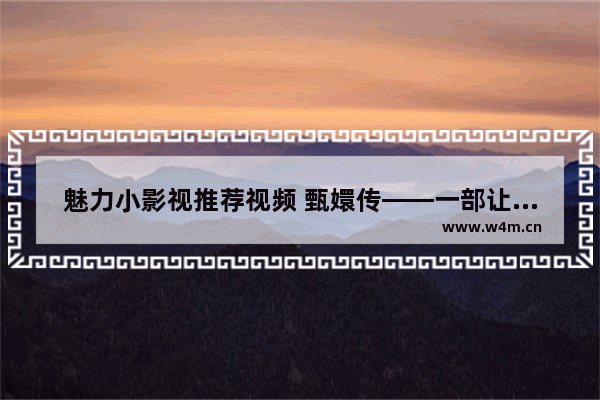 魅力小影视推荐视频 甄嬛传——一部让人欲罢不能的古装宫廷剧