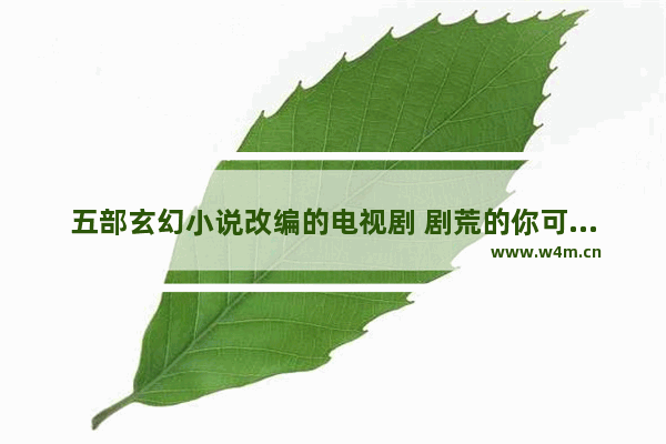 五部玄幻小说改编的电视剧 剧荒的你可以收藏了