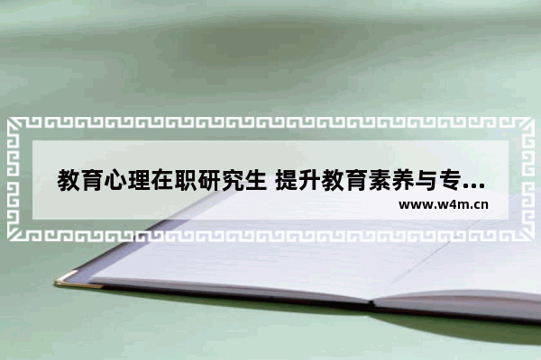 教育心理在职研究生 提升教育素养与专业能力的理想选择