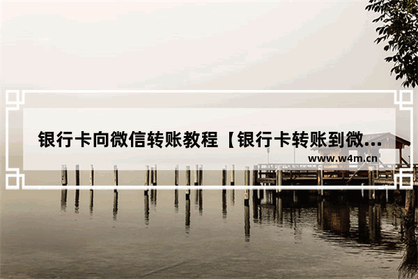 银行卡向微信转账教程【银行卡转账到微信钱包的详细流程】