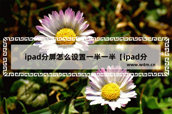 ipad分屏怎么设置一半一半【ipad分屏功能怎么使用】