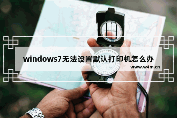 windows7无法设置默认打印机怎么办 windows7无法设置默认打印机的解决方法