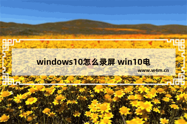 windows10怎么录屏 win10电脑录屏的方法