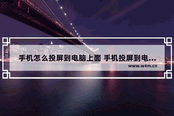 手机怎么投屏到电脑上面 手机投屏到电脑详细步骤