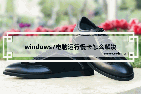 windows7电脑运行慢卡怎么解决