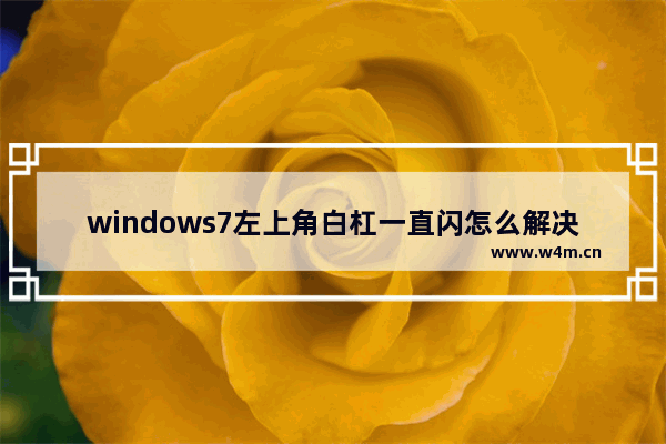 windows7左上角白杠一直闪怎么解决 windows7左上角白杠一直闪怎么办