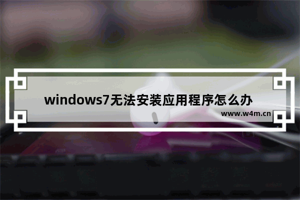 windows7无法安装应用程序怎么办 windows7应用程序无法安装