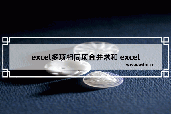 excel多项相同项合并求和 excel合并重复项求和怎么弄