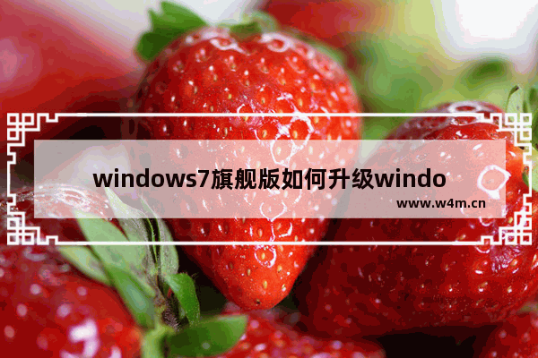 windows7旗舰版如何升级windows10 旗舰版windows7升级windows10