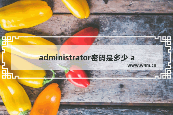 administrator密码是多少 administrator默认密码是多少