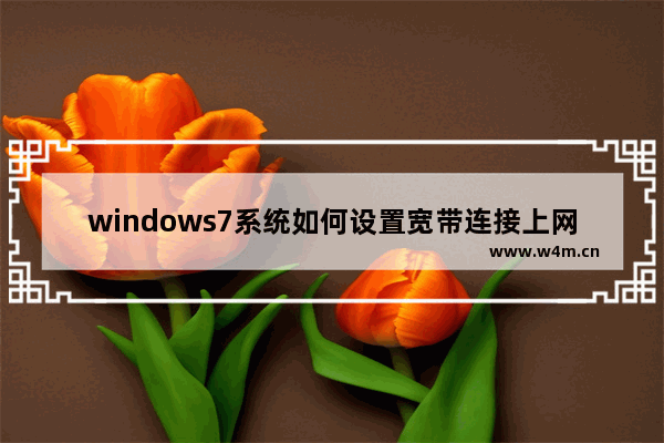 windows7系统如何设置宽带连接上网 windows7如何宽带连接上网设置