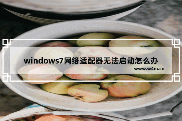 windows7网络适配器无法启动怎么办 windows7网络适配器启动不了