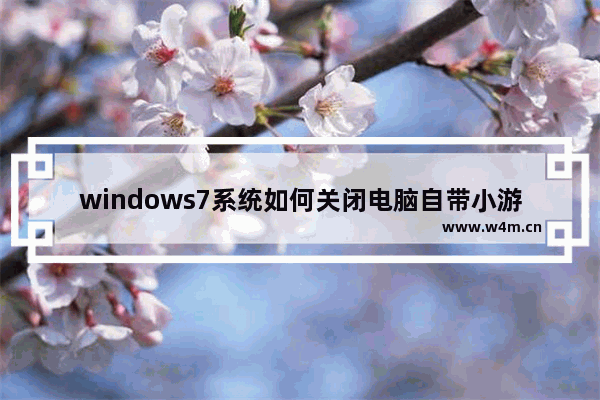 windows7系统如何关闭电脑自带小游戏 关闭windows7自带小游戏