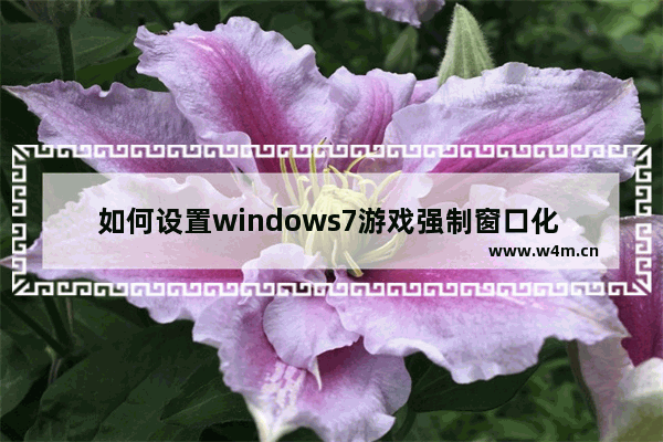 如何设置windows7游戏强制窗口化 windows7怎么让游戏强制窗口化