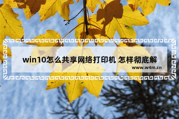 win10怎么共享网络打印机 怎样彻底解决win10打印机共享问题