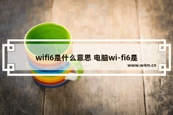 wifi6是什么意思 电脑wi-fi6是什么概念