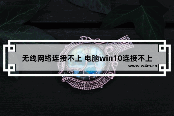 无线网络连接不上 电脑win10连接不上无线网络解决办法