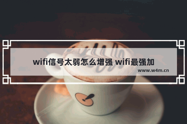 wifi信号太弱怎么增强 wifi最强加速方法